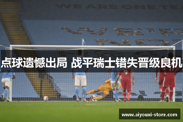 点球遗憾出局 战平瑞士错失晋级良机