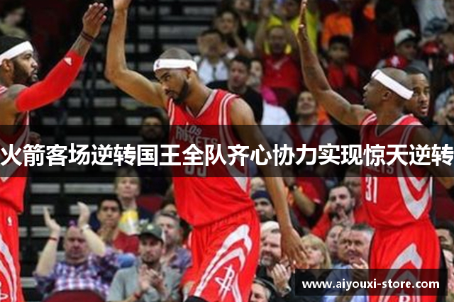 火箭客场逆转国王全队齐心协力实现惊天逆转