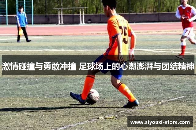 激情碰撞与勇敢冲撞 足球场上的心潮澎湃与团结精神
