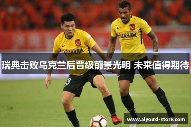 瑞典击败乌克兰后晋级前景光明 未来值得期待