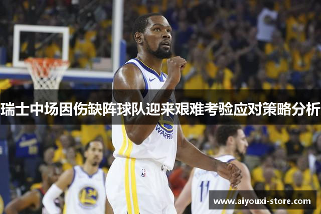 瑞士中场因伤缺阵球队迎来艰难考验应对策略分析