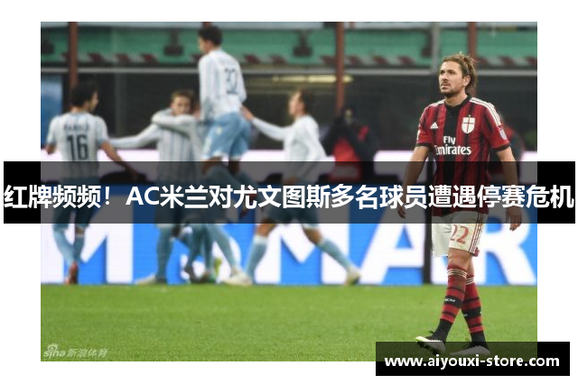 红牌频频！AC米兰对尤文图斯多名球员遭遇停赛危机