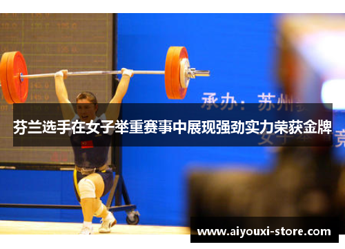 芬兰选手在女子举重赛事中展现强劲实力荣获金牌
