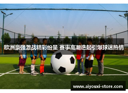 欧洲豪强激战精彩纷呈 赛事高潮迭起引爆球迷热情