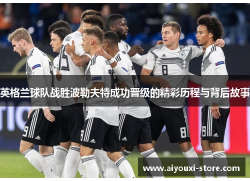 英格兰球队战胜波勒夫特成功晋级的精彩历程与背后故事