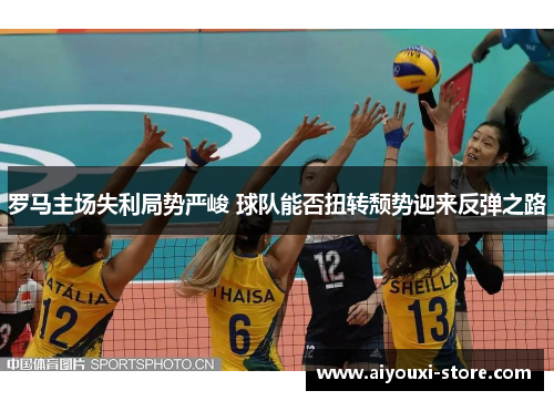 罗马主场失利局势严峻 球队能否扭转颓势迎来反弹之路