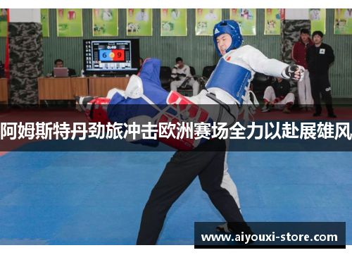 阿姆斯特丹劲旅冲击欧洲赛场全力以赴展雄风