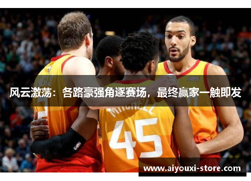 风云激荡：各路豪强角逐赛场，最终赢家一触即发