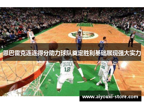 恩巴雷克连连得分助力球队奠定胜利基础展现强大实力
