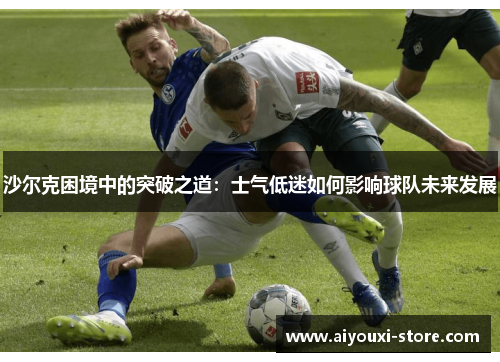 沙尔克困境中的突破之道：士气低迷如何影响球队未来发展