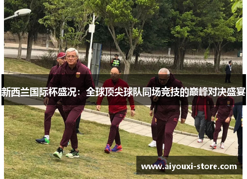 新西兰国际杯盛况：全球顶尖球队同场竞技的巅峰对决盛宴