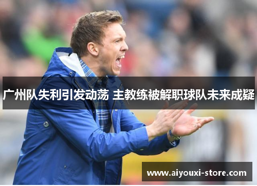 广州队失利引发动荡 主教练被解职球队未来成疑