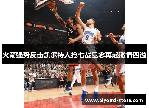 火箭强势反击凯尔特人抢七战悬念再起激情四溢