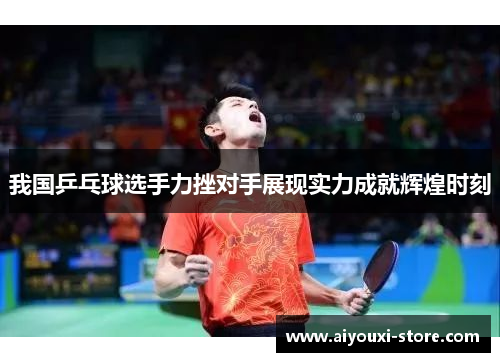 我国乒乓球选手力挫对手展现实力成就辉煌时刻