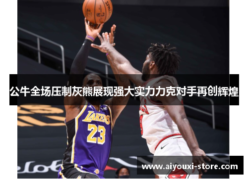 公牛全场压制灰熊展现强大实力力克对手再创辉煌