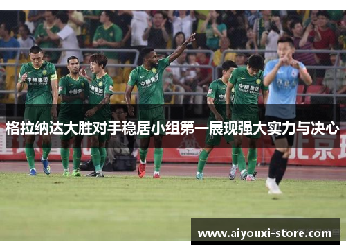 格拉纳达大胜对手稳居小组第一展现强大实力与决心