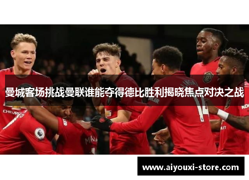 曼城客场挑战曼联谁能夺得德比胜利揭晓焦点对决之战