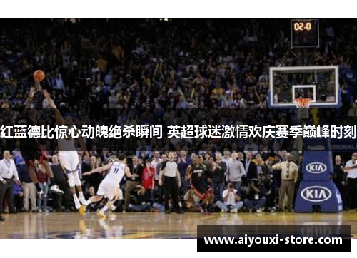 红蓝德比惊心动魄绝杀瞬间 英超球迷激情欢庆赛季巅峰时刻