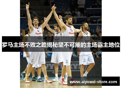 罗马主场不败之路揭秘坚不可摧的主场霸主地位