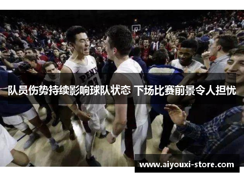 队员伤势持续影响球队状态 下场比赛前景令人担忧