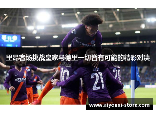 里昂客场挑战皇家马德里一切皆有可能的精彩对决