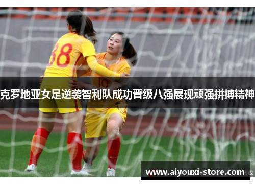 克罗地亚女足逆袭智利队成功晋级八强展现顽强拼搏精神