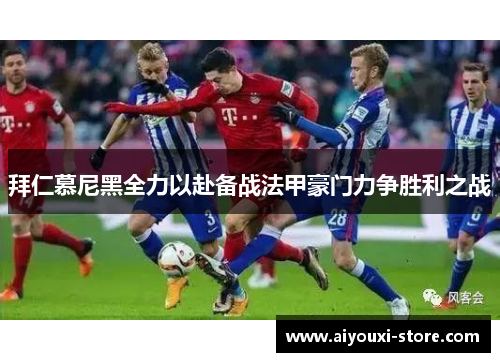 拜仁慕尼黑全力以赴备战法甲豪门力争胜利之战