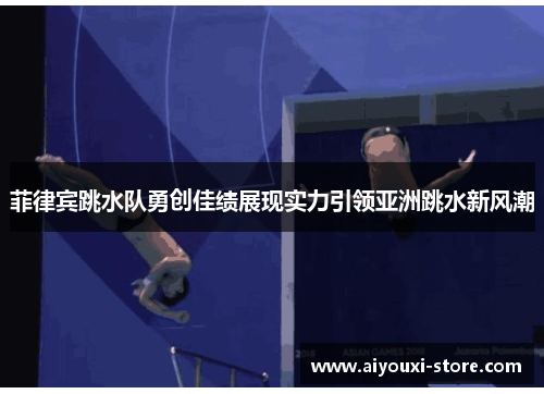 菲律宾跳水队勇创佳绩展现实力引领亚洲跳水新风潮
