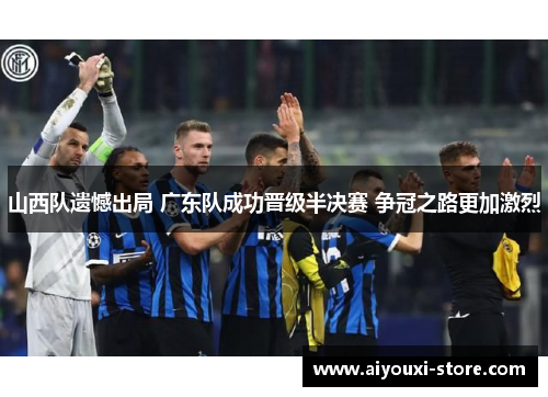 山西队遗憾出局 广东队成功晋级半决赛 争冠之路更加激烈