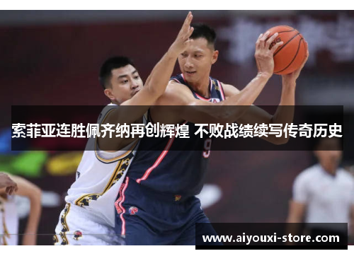 索菲亚连胜佩齐纳再创辉煌 不败战绩续写传奇历史
