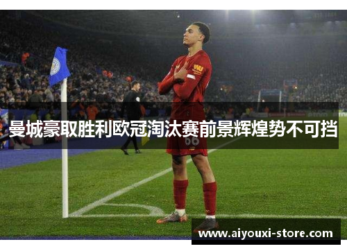 曼城豪取胜利欧冠淘汰赛前景辉煌势不可挡