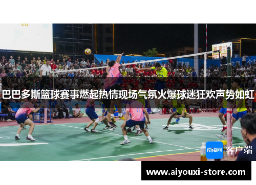 巴巴多斯篮球赛事燃起热情现场气氛火爆球迷狂欢声势如虹