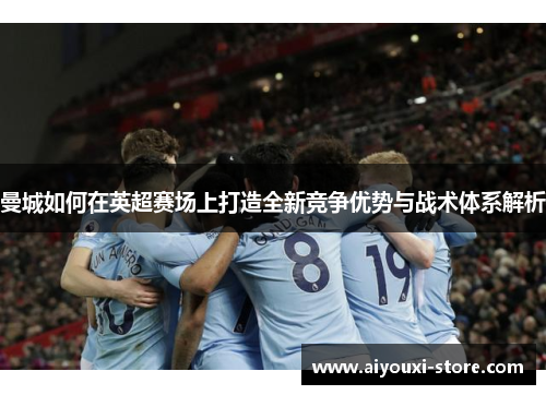 曼城如何在英超赛场上打造全新竞争优势与战术体系解析