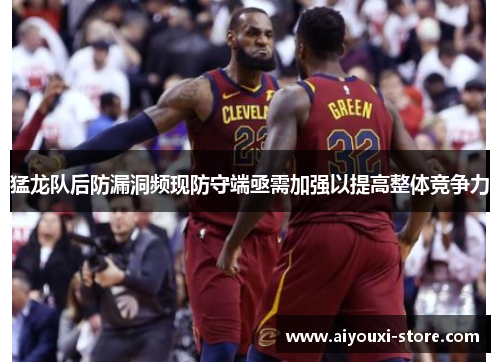 猛龙队后防漏洞频现防守端亟需加强以提高整体竞争力