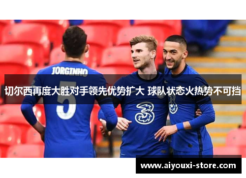 切尔西再度大胜对手领先优势扩大 球队状态火热势不可挡