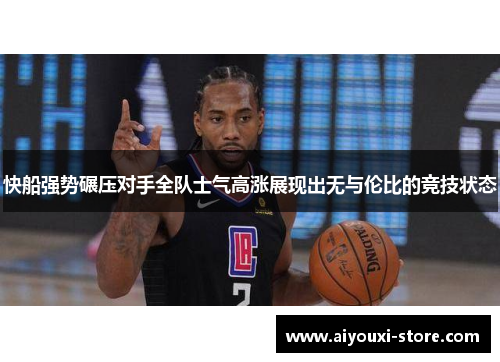 快船强势碾压对手全队士气高涨展现出无与伦比的竞技状态