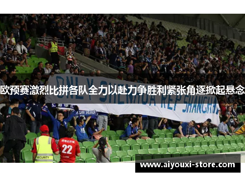 欧预赛激烈比拼各队全力以赴力争胜利紧张角逐掀起悬念