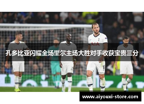 孔多比亚闪耀全场里尔主场大胜对手收获宝贵三分