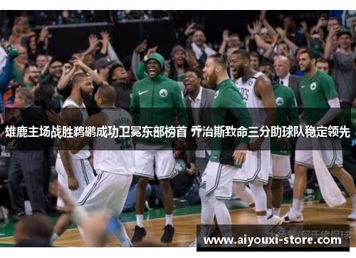 雄鹿主场战胜鹈鹕成功卫冕东部榜首 乔治斯致命三分助球队稳定领先