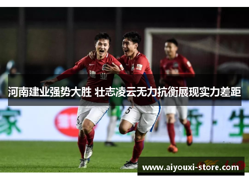 河南建业强势大胜 壮志凌云无力抗衡展现实力差距