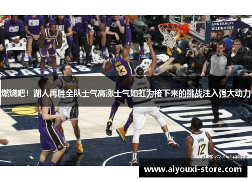 燃烧吧！湖人再胜全队士气高涨士气如虹为接下来的挑战注入强大动力