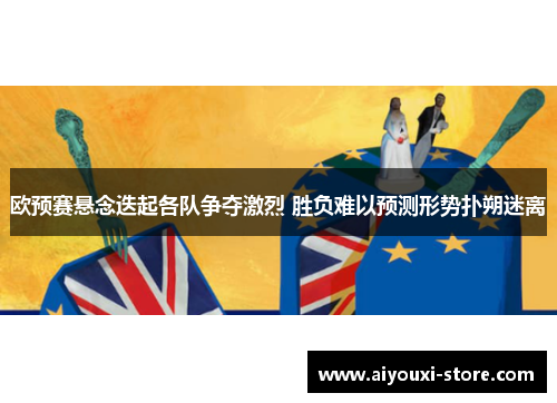欧预赛悬念迭起各队争夺激烈 胜负难以预测形势扑朔迷离